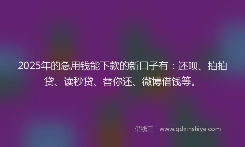 2025年的急用钱能下款的新口子有：还呗、拍拍贷、读秒贷、替你还、微博借钱等。