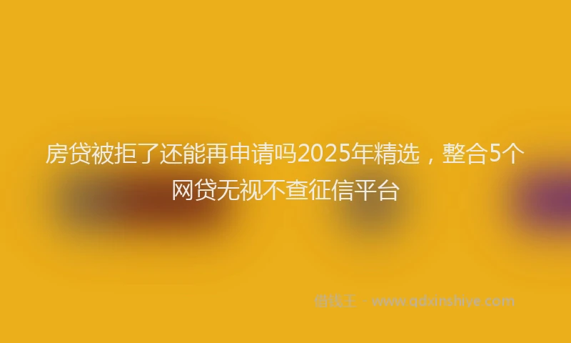 房贷被拒了还能再申请吗2025年精选，整合5个网贷无视不查征信平台