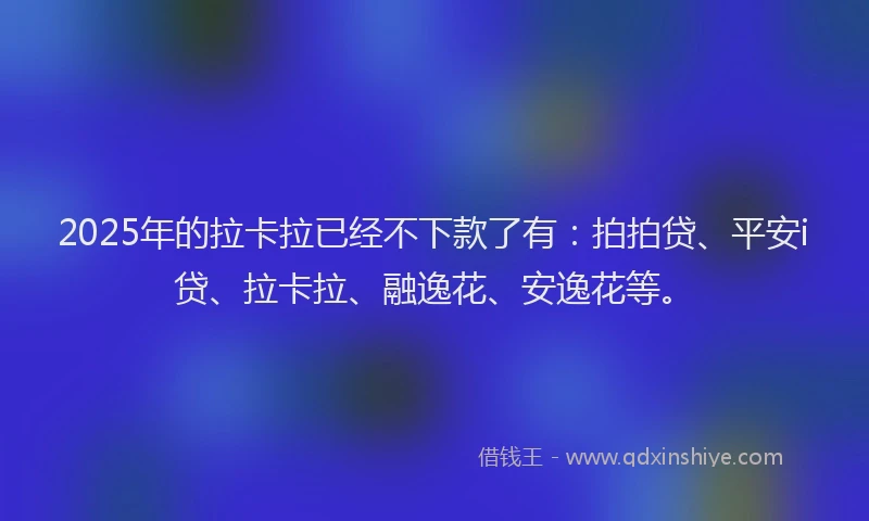 2025年的拉卡拉已经不下款了有：拍拍贷、平安i贷、拉卡拉、融逸花、安逸花等。