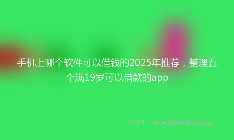 手机上哪个软件可以借钱的2025年推荐，整理五个满19岁可以借款的app