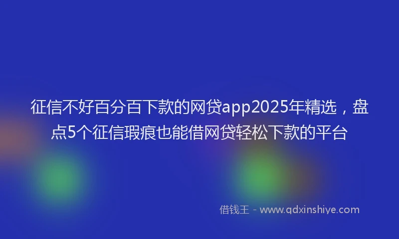 征信不好百分百下款的网贷app2025年精选，盘点5个征信瑕疵也能借网贷轻松下款的平台