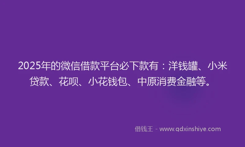 2025年的微信借款平台必下款有：洋钱罐、小米贷款、花呗、小花钱包、中原消费金融等。