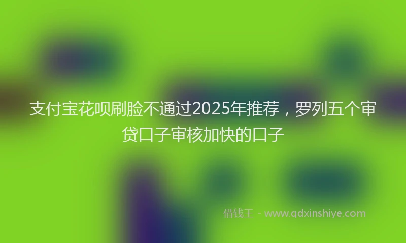 支付宝花呗刷脸不通过2025年推荐，罗列五个审贷口子审核加快的口子