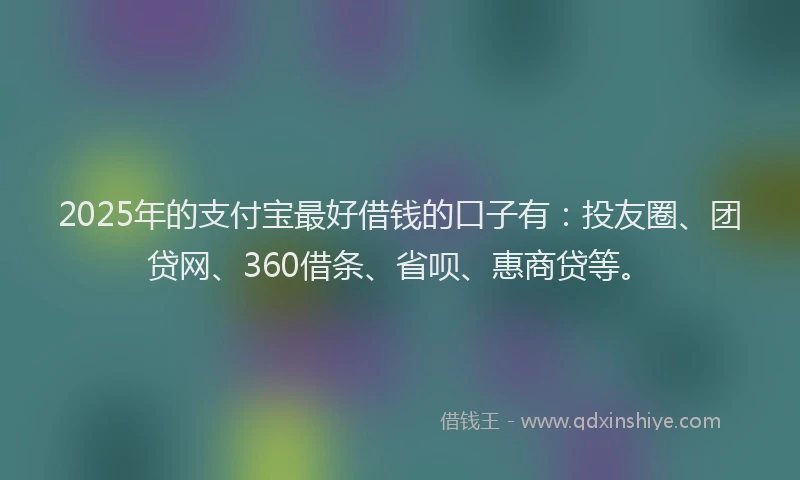2025年的支付宝最好借钱的口子有：投友圈、团贷网、360借条、省呗、惠商贷等。