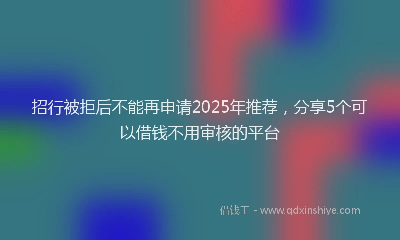 招行被拒后不能再申请2025年推荐，分享5个可以借钱不用审核的平台