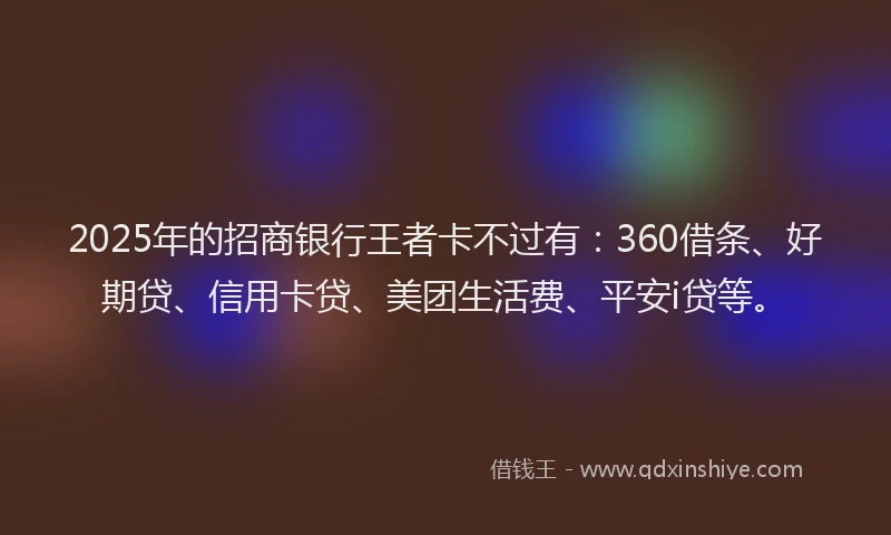 2025年的招商银行王者卡不过有：360借条、好期贷、信用卡贷、美团生活费、平安i贷等。