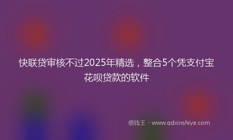 快联贷审核不过2025年精选，整合5个凭支付宝花呗贷款的软件