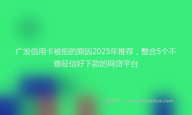 广发信用卡被拒的原因2025年推荐，整合5个不查征信好下款的网贷平台