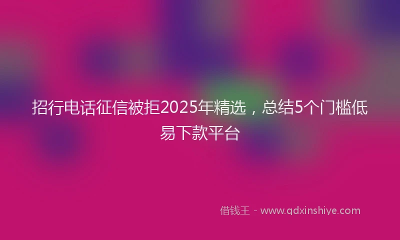 招行电话征信被拒2025年精选，总结5个门槛低易下款平台