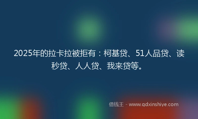 2025年的拉卡拉被拒有：柯基贷、51人品贷、读秒贷、人人贷、我来贷等。