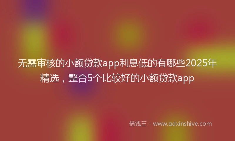 无需审核的小额贷款app利息低的有哪些2025年精选，整合5个比较好的小额贷款app