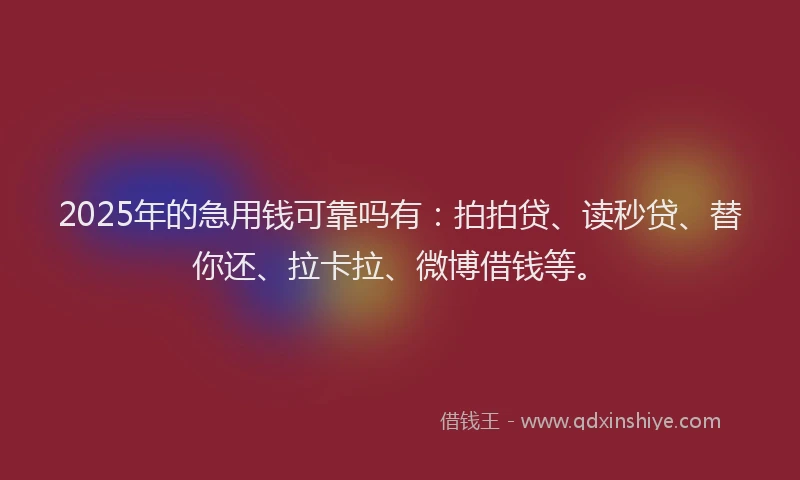 2025年的急用钱可靠吗有：拍拍贷、读秒贷、替你还、拉卡拉、微博借钱等。