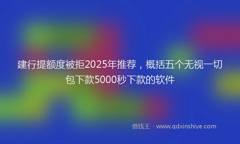 建行提额度被拒2025年推荐，概括五个无视一切包下款5000秒下款的软件