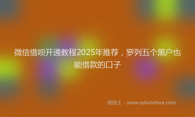 微信借呗开通教程2025年推荐，罗列五个黑户也能借款的口子