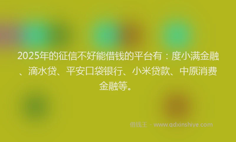 2025年的征信不好能借钱的平台有：度小满金融、滴水贷、平安口袋银行、小米贷款、中原消费金融等。