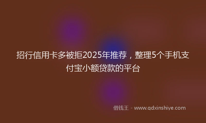 招行信用卡多被拒2025年推荐，整理5个手机支付宝小额贷款的平台