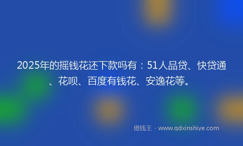 2025年的摇钱花还下款吗有：51人品贷、快贷通、花呗、百度有钱花、安逸花等。