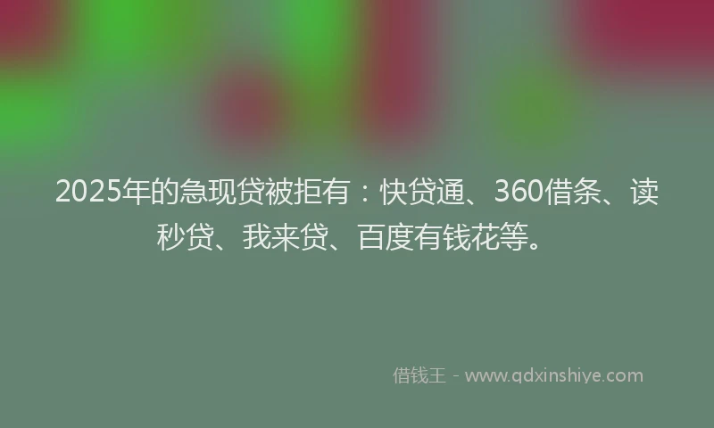 2025年的急现贷被拒有：快贷通、360借条、读秒贷、我来贷、百度有钱花等。
