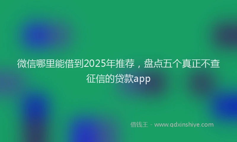 微信哪里能借到2025年推荐，盘点五个真正不查征信的贷款app