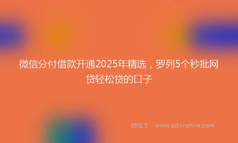 微信分付借款开通2025年精选，罗列5个秒批网贷轻松贷的口子