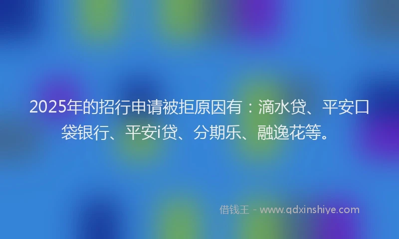 2025年的招行申请被拒原因有：滴水贷、平安口袋银行、平安i贷、分期乐、融逸花等。