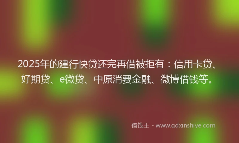 2025年的建行快贷还完再借被拒有：信用卡贷、好期贷、e微贷、中原消费金融、微博借钱等。