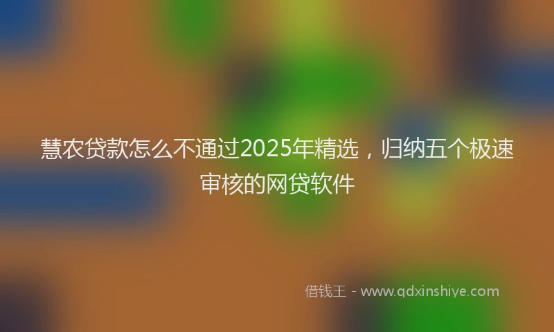 慧农贷款怎么不通过2025年精选，归纳五个极速审核的网贷软件