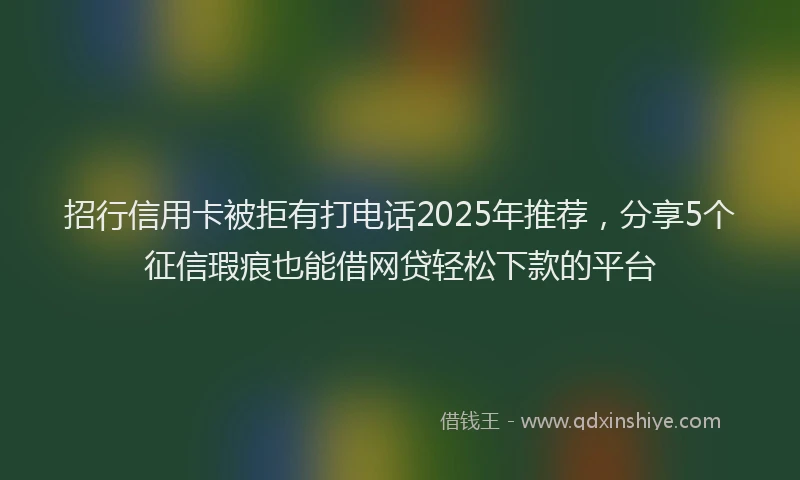 招行信用卡被拒有打电话2025年推荐，分享5个征信瑕疵也能借网贷轻松下款的平台