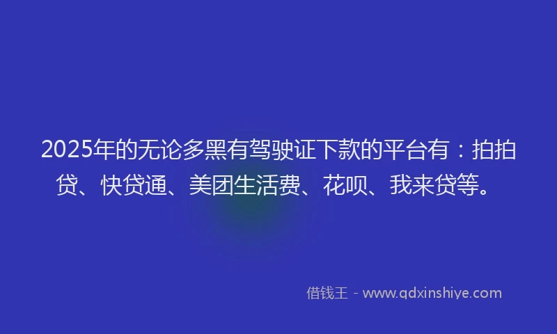 2025年的无论多黑有驾驶证下款的平台有：拍拍贷、快贷通、美团生活费、花呗、我来贷等。