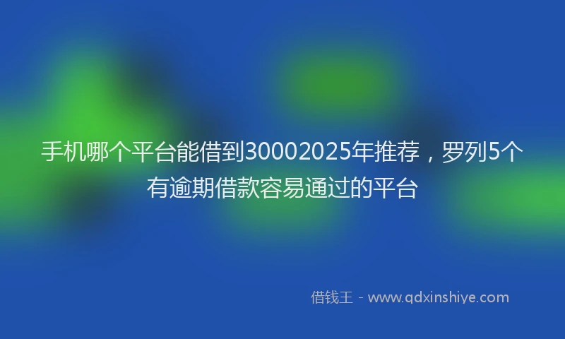 手机哪个平台能借到30002025年推荐，罗列5个有逾期借款容易通过的平台
