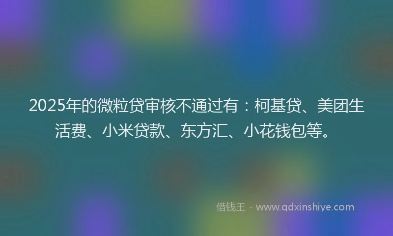 2025年的微粒贷审核不通过有：柯基贷、美团生活费、小米贷款、东方汇、小花钱包等。