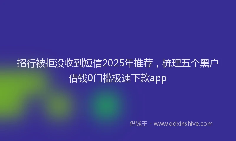 招行被拒没收到短信2025年推荐，梳理五个黑户借钱0门槛极速下款app