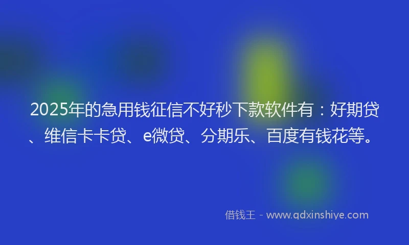 2025年的急用钱征信不好秒下款软件有：好期贷、维信卡卡贷、e微贷、分期乐、百度有钱花等。