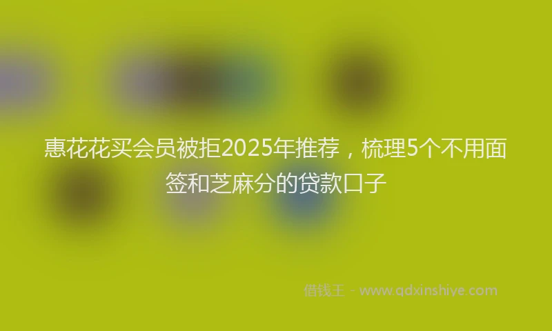 惠花花买会员被拒2025年推荐，梳理5个不用面签和芝麻分的贷款口子