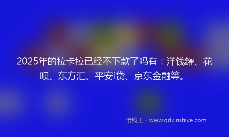 2025年的拉卡拉已经不下款了吗有：洋钱罐、花呗、东方汇、平安i贷、京东金融等。