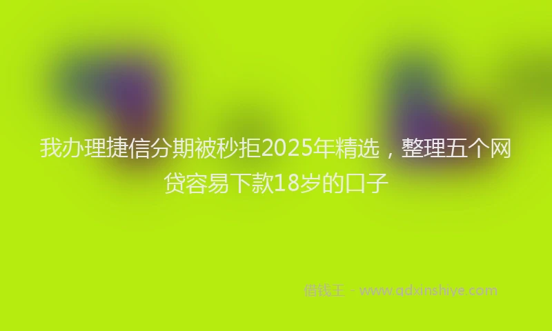我办理捷信分期被秒拒2025年精选，整理五个网贷容易下款18岁的口子