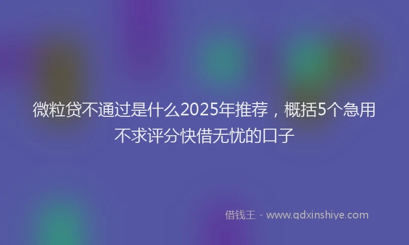 微粒贷不通过是什么2025年推荐，概括5个急用不求评分快借无忧的口子