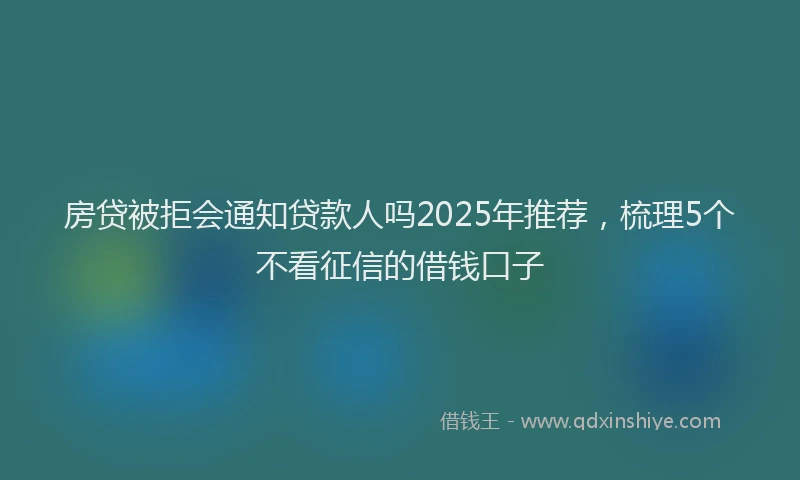 房贷被拒会通知贷款人吗2025年推荐，梳理5个不看征信的借钱口子