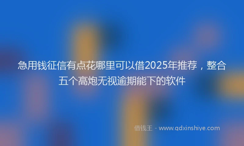 急用钱征信有点花哪里可以借2025年推荐，整合五个高炮无视逾期能下的软件