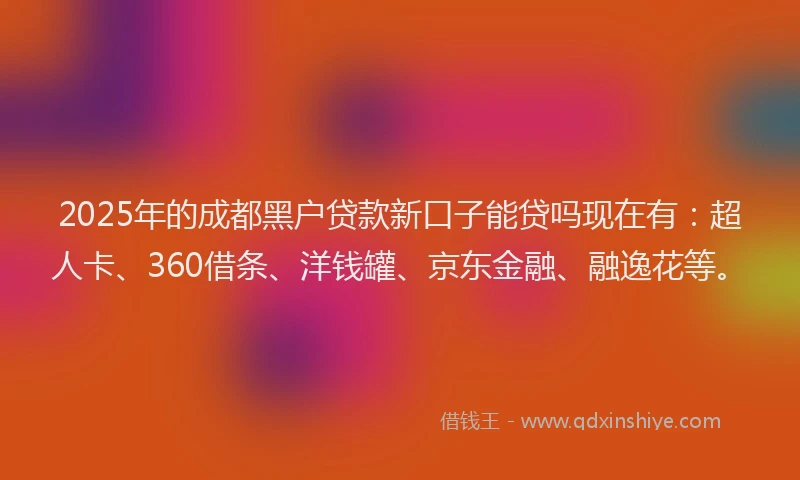2025年的成都黑户贷款新口子能贷吗现在有：超人卡、360借条、洋钱罐、京东金融、融逸花等。