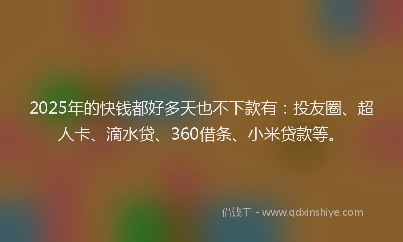 2025年的快钱都好多天也不下款有:投友圈、超人卡、滴水贷、360借条、小米贷款等。