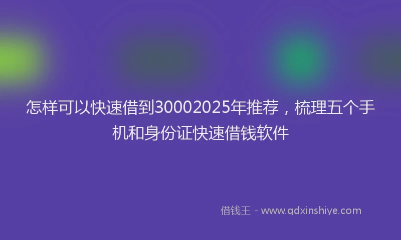 怎样可以快速借到30002025年推荐，梳理五个手机和身份证快速借钱软件