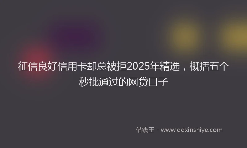 征信良好信用卡却总被拒2025年精选，概括五个秒批通过的网贷口子