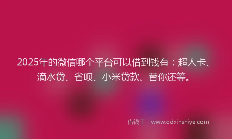 2025年的微信哪个平台可以借到钱有：超人卡、滴水贷、省呗、小米贷款、替你还等。
