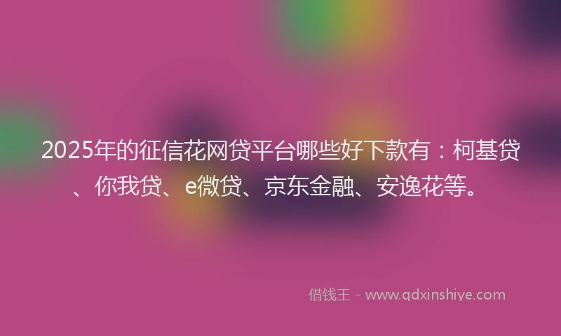 2025年的征信花网贷平台哪些好下款有：柯基贷、你我贷、e微贷、京东金融、安逸花等。
