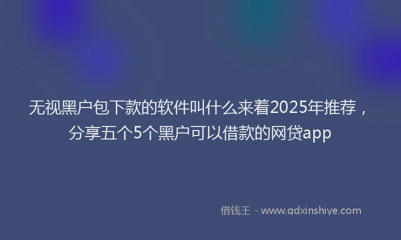 无视黑户包下款的软件叫什么来着2025年推荐，分享五个5个黑户可以借款的网贷app