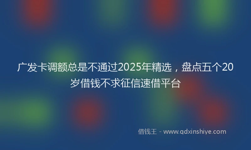 广发卡调额总是不通过2025年精选，盘点五个20岁借钱不求征信速借平台