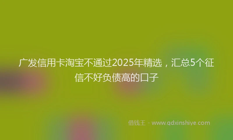 广发信用卡淘宝不通过2025年精选，汇总5个征信不好负债高的口子