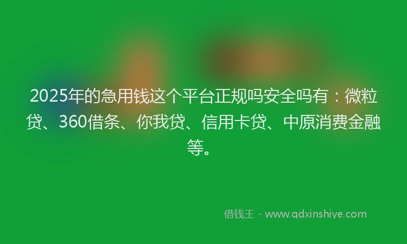 2025年的急用钱这个平台正规吗安全吗有：微粒贷、360借条、你我贷、信用卡贷、中原消费金融等。