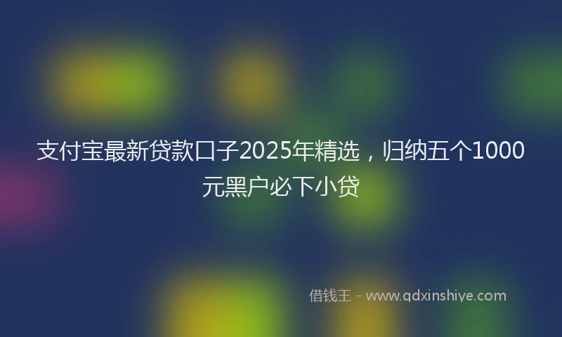 支付宝最新贷款口子2025年精选，归纳五个1000元黑户必下小贷